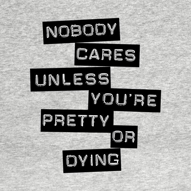 Nobody Cares Unless You're Pretty Or Dying by conundrumarts